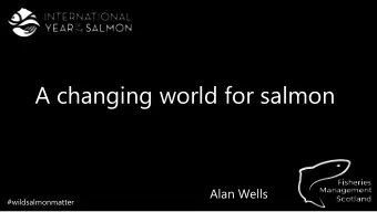 A changing world for salmon  Alan Wells  #wildsalmonmatter  Fisheries management in Scotland  A