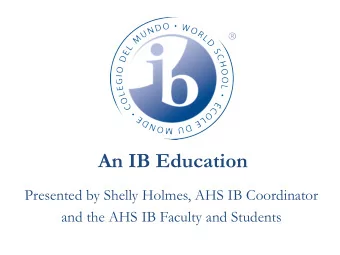 An IB Education  Presented by Shelly Holmes, AHS IB Coordinator  and the AHS IB Faculty and