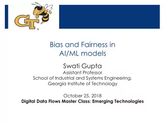 Bias and Fairness in   AI/ML models  Swati Gupta  Assistant Professor  School of Industrial and
