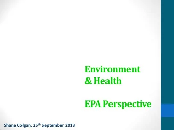 EPA Perspective Shane Colgan, 25 th September 2013  Environment &amp; Health Or Environment