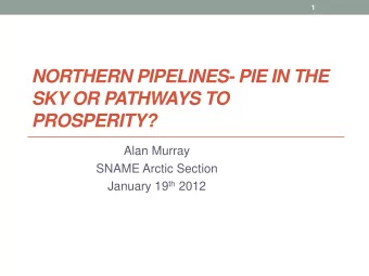 NORTHERN PIPELINES- PIE IN THE  SKY OR PATHWAYS TO PROSPERITY?  Alan Murray  SNAME Arctic Section