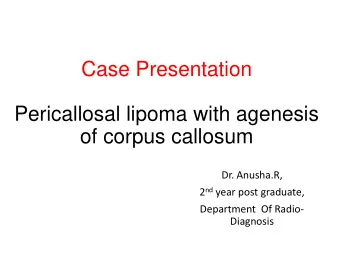 Case Presentation  Pericallosal lipoma with agenesis  of corpus callosum  Dr. Anusha.R, 2 nd year