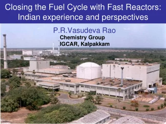 Closing the Fuel Cycle with Fast Reactors:  Indian experience and perspectives  P.R.Vasudeva Rao