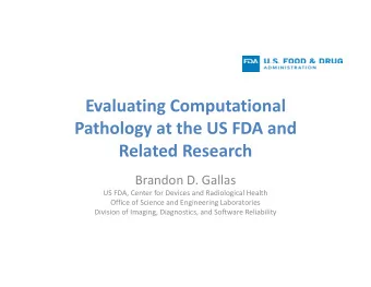Evaluating Computational  Pathology at the US FDA and  Related Research  Brandon D. Gallas  US FDA,