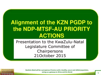Alignment of the KZN PGDP to  the NDP-MTSF-AU PRIORITY  ACTIONS  Presentation to the KwaZulu-Natal