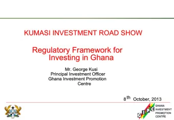 Regulatory Framework for  Investing in Ghana  Mr. George Kusi  Principal Investment Officer  Ghana