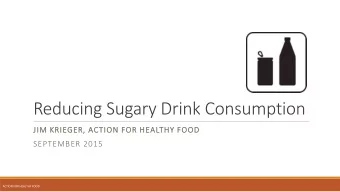 Reducing Sugary Drink Consumption  JIM K  KRIEGER  ER, A  ACTION  ON FOR H  HEA  EALTHY  Y FOOD  OD