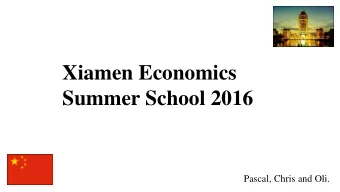 Xiamen Economics  Summer School 2016  Pascal, Chris and Oli.  Xiamen Economics  Lectures  Summer