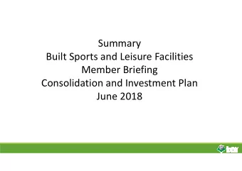 Summary  Built Sports and Leisure Facilities  Member Briefing  Consolidation and Investment Plan