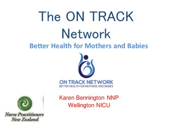 The ON TRACK  Network  Better Health for Mothers and Babies  Karen Bennington NNP  Wellington NICU