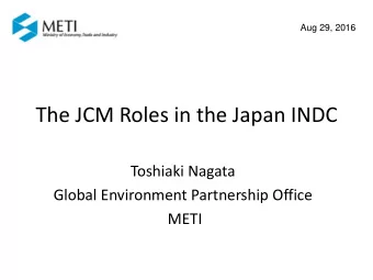 The JCM Roles in the Japan INDC  Toshiaki Nagata  Global Environment Partnership Office  METI