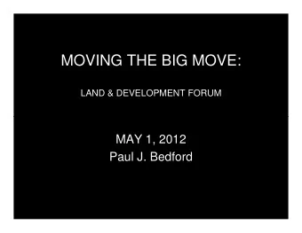 MOVING THE BIG MOVE:  LAND &amp; DEVELOPMENT FORUM  MAY 1, 2012  Paul J. Bedford