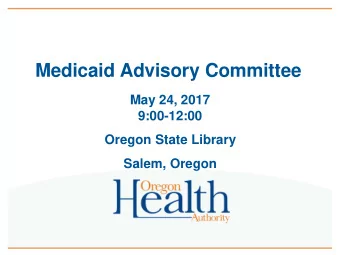 Medicaid Advisory Committee  May 24, 2017  9:00-12:00  Oregon State Library  Salem, Oregon  9:00