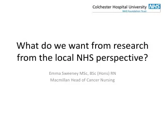 What do we want from research  from the local NHS perspective?  Emma Sweeney MSc, BSc (Hons) RN