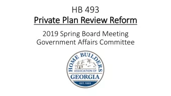HB 493  Priv  ivate Pla  lan Review Reform  2019 Spring Board Meeting  Government Affairs Committee