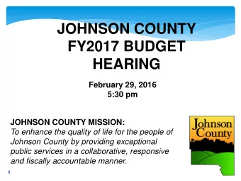 JOHNSON COUNTY  FY2017 BUDGET  HEARING  February 29, 2016  5:30 pm  JOHNSON COUNTY MISSION:  To