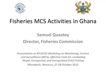 Fisheries MCS Activities in Ghana  Samuel Quaatey  Director, Fisheries Commission  Presentation at