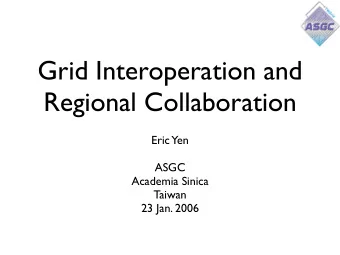 Grid Interoperation and  Regional Collaboration  Eric Yen  ASGC  Academia Sinica  Taiwan  23 Jan.