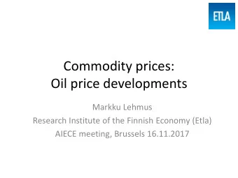 Commodity prices:  Oil price developments  Markku Lehmus  Research Institute of the Finnish Economy
