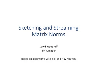 Sketching and Streaming  Matrix Norms  David Woodruff  IBM Almaden  Based on joint works with Yi Li