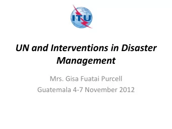 UN and Interventions in Disaster Management  Mrs. Gisa Fuatai Purcell  Guatemala 4-7 November 2012