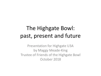 The Highgate Bowl:   past, present and future  Presentation for Highgate U3A  by Maggy