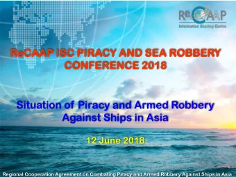 ReCAAP I  AAP ISC P  PIRACY AND S  SEA ROBBER  BBERY  Y  CONFERENC  ERENCE 2  E 2018  Situation of