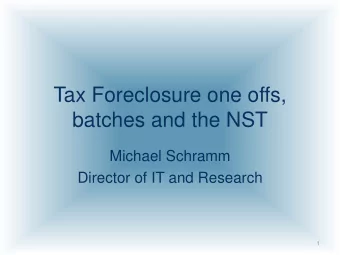 Tax Foreclosure one offs,  batches and the NST  Michael Schramm  Director of IT and Research  1