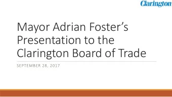 Mayor Adrian Fosters  Presentation to the  Clarington Board of Trade  SEPTEMBER 28, 2017  Agenda