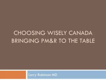 CHOOSING WISELY CANADA  BRINGING PM&amp;R TO THE TABLE  Larry Robinson MD  Choosing Wisely Canada
