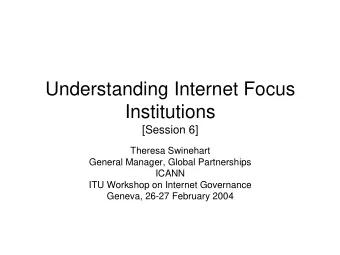 Understanding Internet Focus  Institutions  [Session 6]  Theresa Swinehart  General Manager, Global