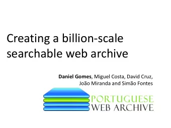 Creating a billion-scale  searchable web archive Daniel Gomes , Miguel Costa, David Cruz,  Joo