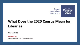 What Does the 2020 Census Mean for  Libraries  February 6, 2020  Presented by:  David Kurtenbach,