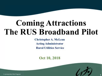 Coming Attractions  The RUS Broadband Pilot  Christopher A. McLean  Acting Administrator  Rural