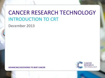 CANCER RESEARCH TECHNOLOGY  INTRODUCTION TO CRT  December 2013  ADVANCING DISCOVERIES TO BEAT