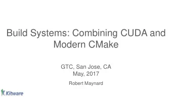Build Systems: Combining CUDA and  Modern CMake  GTC, San Jose, CA  May, 2017  Robert Maynard