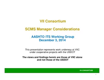 VII Consortium  SCMS Manager Considerations  AASHTO ITS Working Group  December 3, 2014  This