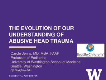 ABUSIVE HEAD TRAUMA  Carole Jenny, MD, MBA, FAAP  Professor of Pediatrics  University of Washington
