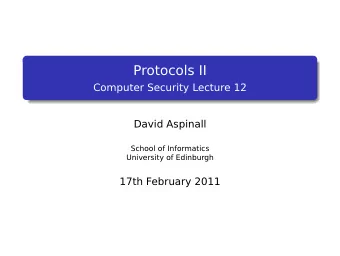 Protocols II  Computer Security Lecture 12  David Aspinall  School of Informatics  University of