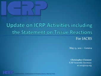 For IACRS  May 13, 2011 -- Geneva  Christopher Clement  ICRP Scientific Secretary  sci.sec@icrp.org
