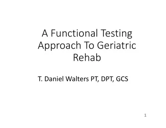 A Functional Testing Approach To Geriatric  Rehab T. Daniel Walters PT, DPT, GCS  1  Introduction