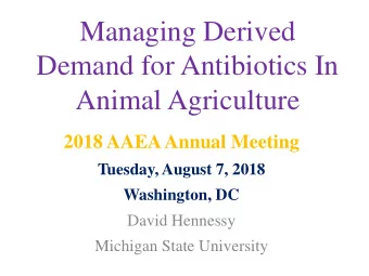 Managing Derived  Demand for Antibiotics In  Animal Agriculture  2018 AAEA Annual Meeting  Tuesday,