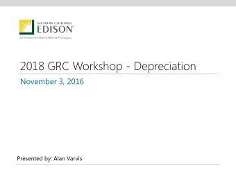 2018 GRC Workshop - Depreciation  November 3, 2016  Presented by: Alan Varvis  Summary  SCE took a