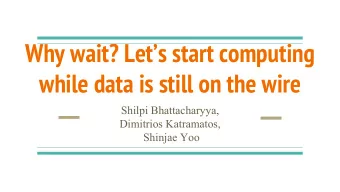 Why wait? Lets start computing  while data is still on the wire  Shilpi Bhattacharyya,