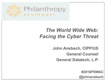 The World Wide Web:  Facing the Cyber Threat  John Ansbach, CIPP/US  General Counsel  General
