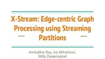 X-Stream: Edge-centric Graph  Processing using Streaming  Partitions  Amitabha Roy, Ivo Mihailovic,