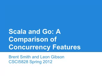 Scala and Go: A  Comparison of  Concurrency Features  Brent Smith and Leon Gibson  CSCI5828 Spring