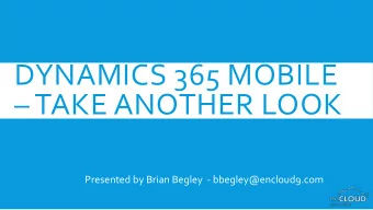 DYNAMICS 365 MOBILE  TAKE ANOTHER LOOK  Presented by Brian Begley  - bbegley@encloud9.com  But