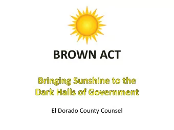 BROWN ACT  El Dorado County Counsel  Purpose  Government officials are elected by the  people