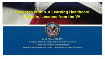 Research Within  a Learning Healthcare  System:  Lessons from the VA  David Atkins, MD, MPH